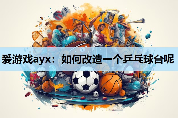 爱游戏ayx：如何改造一个乒乓球台呢