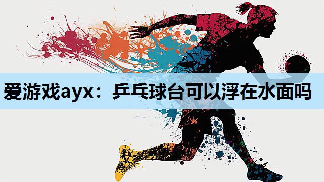 爱游戏ayx：乒乓球台可以浮在水面吗