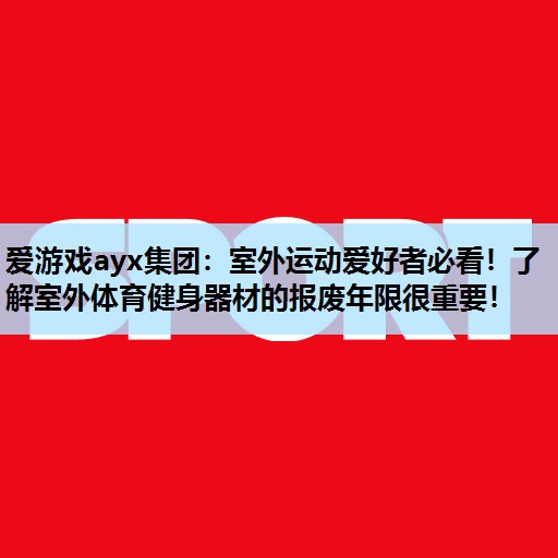 爱游戏ayx集团：室外运动爱好者必看！了解室外体育健身器材的报废年限很重要！