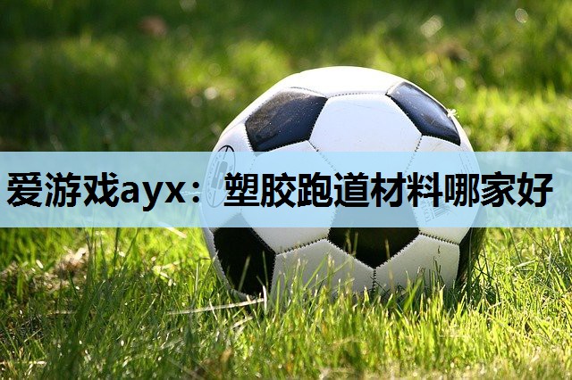 爱游戏ayx：塑胶跑道材料哪家好