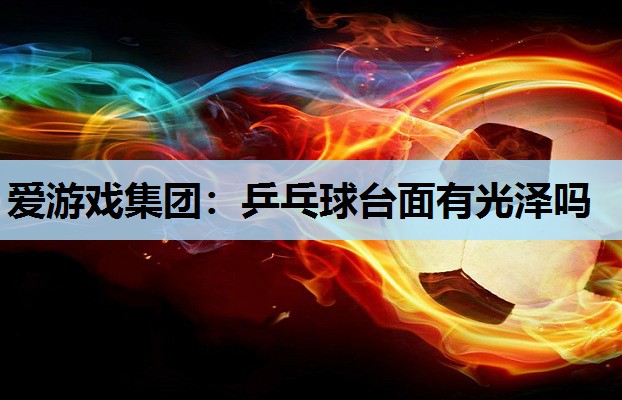 爱游戏集团：乒乓球台面有光泽吗