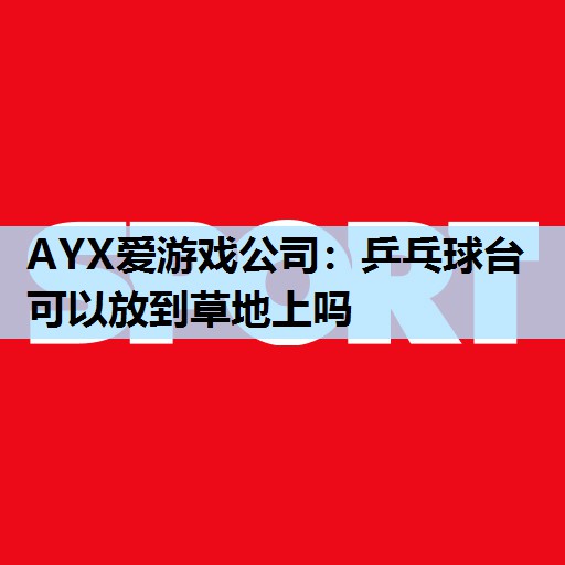 AYX爱游戏公司：乒乓球台可以放到草地上吗