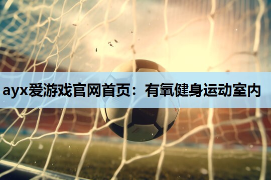 ayx爱游戏官网首页：有氧健身运动室内