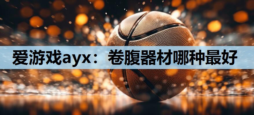 爱游戏ayx：卷腹器材哪种最好