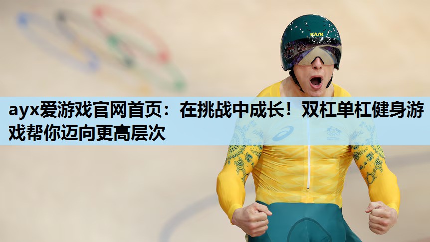 ayx爱游戏官网首页：在挑战中成长！双杠单杠健身游戏帮你迈向更高层次