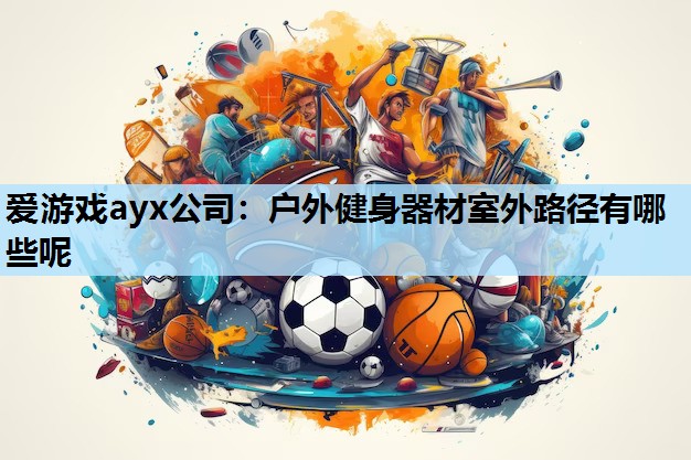 爱游戏ayx公司：户外健身器材室外路径有哪些呢