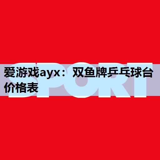 爱游戏ayx：双鱼牌乒乓球台价格表