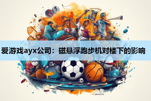 爱游戏ayx公司：磁悬浮跑步机对楼下的影响