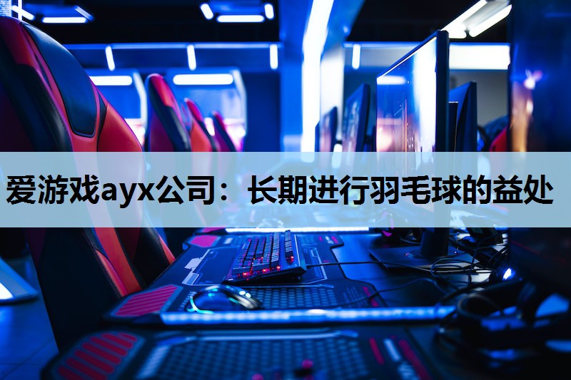 爱游戏ayx公司：长期进行羽毛球的益处