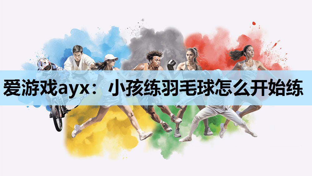 爱游戏ayx：小孩练羽毛球怎么开始练