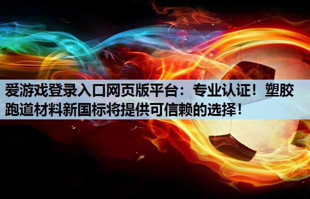 爱游戏登录入口网页版平台：专业认证！塑胶跑道材料新国标将提供可信赖的选择！