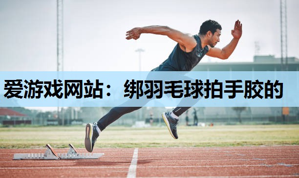 爱游戏网站：绑羽毛球拍手胶的