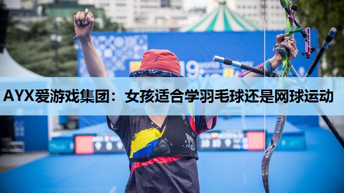 AYX爱游戏集团：女孩适合学羽毛球还是网球运动