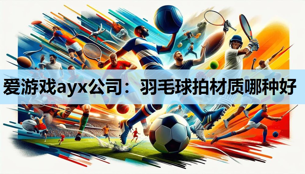 爱游戏ayx公司：羽毛球拍材质哪种好