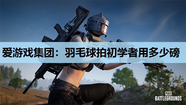 爱游戏集团：羽毛球拍初学者用多少磅