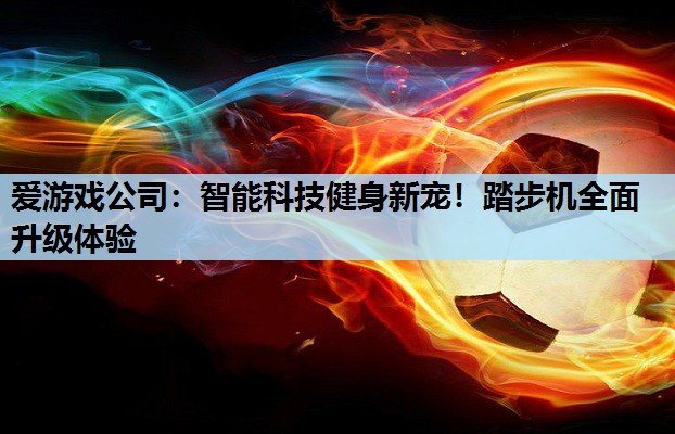 爱游戏公司：智能科技健身新宠！踏步机全面升级体验