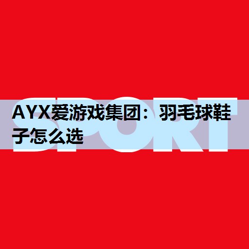 AYX爱游戏集团：羽毛球鞋子怎么选