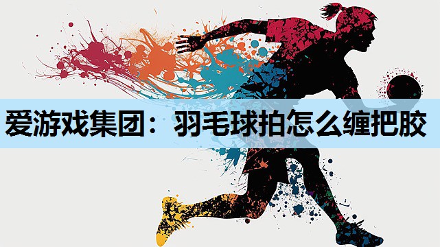 爱游戏集团：羽毛球拍怎么缠把胶