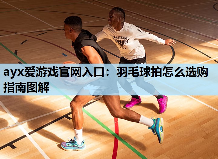 ayx爱游戏官网入口：羽毛球拍怎么选购指南图解