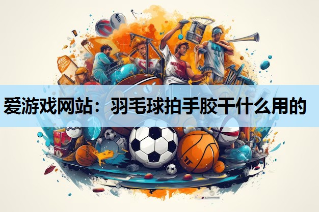 爱游戏网站：羽毛球拍手胶干什么用的