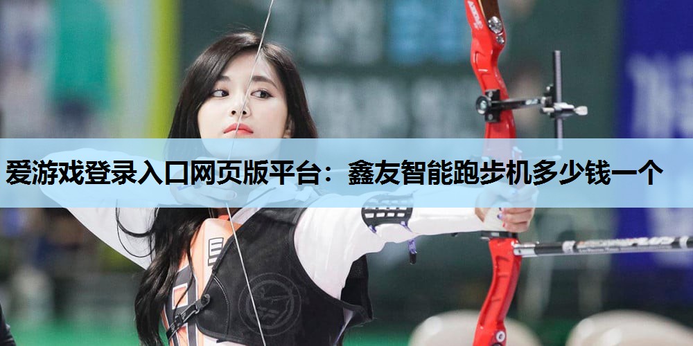爱游戏登录入口网页版平台：鑫友智能跑步机多少钱一个