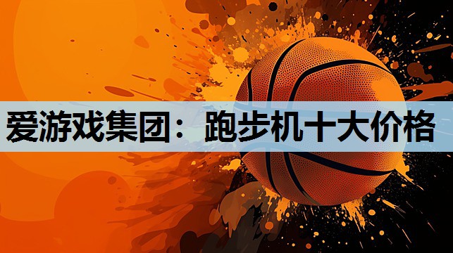 爱游戏集团：跑步机十大价格
