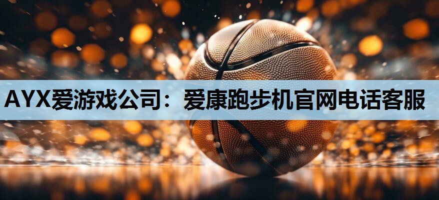AYX爱游戏公司：爱康跑步机官网电话客服