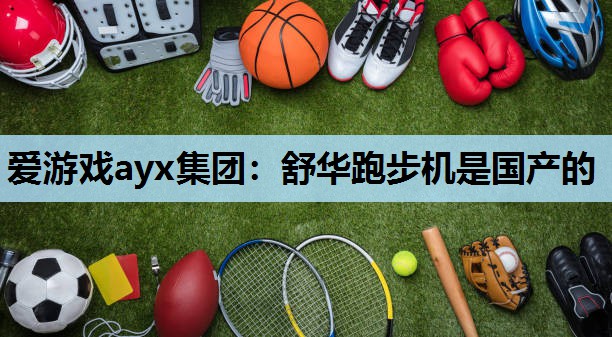 爱游戏ayx集团：舒华跑步机是国产的