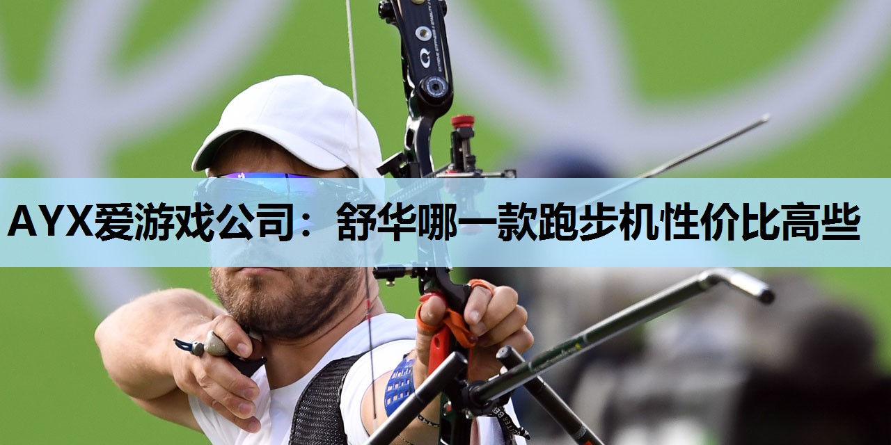 AYX爱游戏公司：舒华哪一款跑步机性价比高些