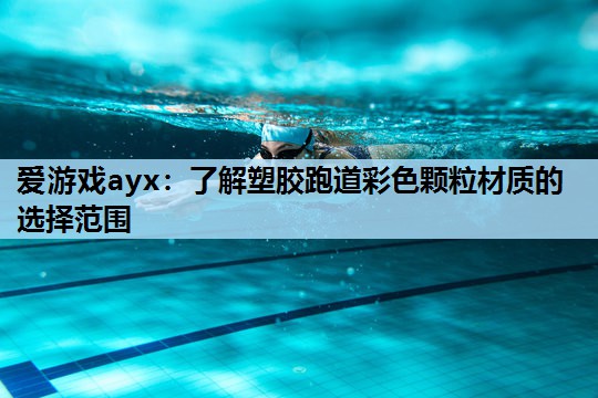 爱游戏ayx：了解塑胶跑道彩色颗粒材质的选择范围