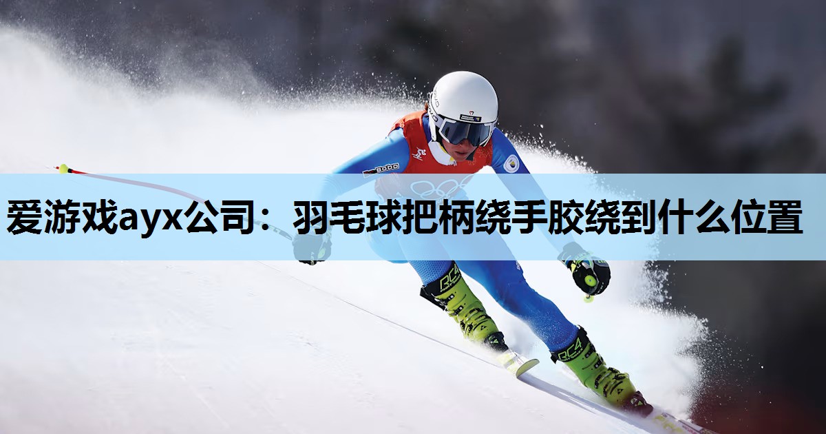 羽毛球把柄绕手胶绕到什么位置 羽毛球把柄绕手胶绕到什么位置