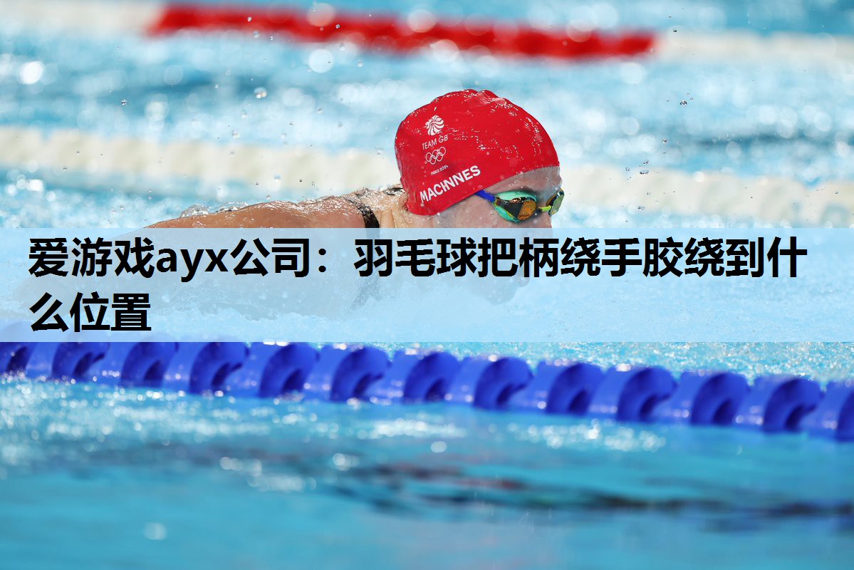 羽毛球把柄绕手胶绕到什么位置 羽毛球把柄绕手胶绕到什么位置