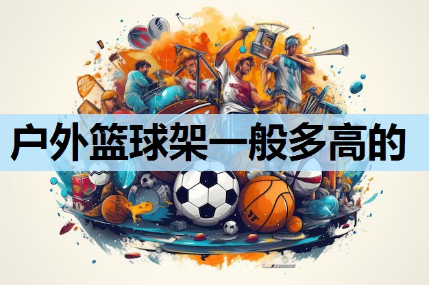 户外篮球架一般多高的 户外篮球架一般多高的