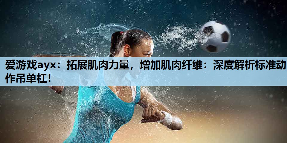 拓展肌肉力量,增加肌肉纤维:深度解析标准动作吊单杠! 拓展肌肉力量,增加肌肉纤维:深度解析标准动作吊单杠!