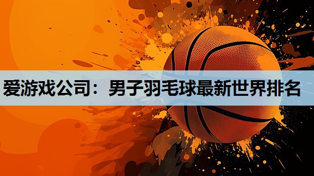 男子羽毛球最新世界排名 男子羽毛球最新世界排名
